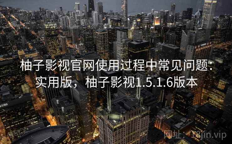 柚子影视官网使用过程中常见问题：实用版，柚子影视1.5.1.6版本