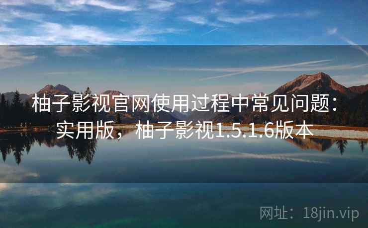 柚子影视官网使用过程中常见问题:实用版,柚子影视1.5.1.6版本 柚子影视官网使用过程中常见问题:实用版,柚子影视1.5.1.6版本