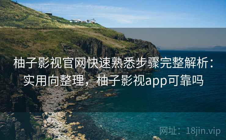 柚子影视官网快速熟悉步骤完整解析:实用向整理,柚子影视app可靠吗 柚子影视官网快速熟悉步骤完整解析:实用向整理,柚子影视app可靠吗