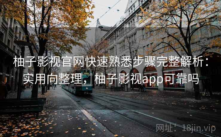 柚子影视官网快速熟悉步骤完整解析：实用向整理，柚子影视app可靠吗