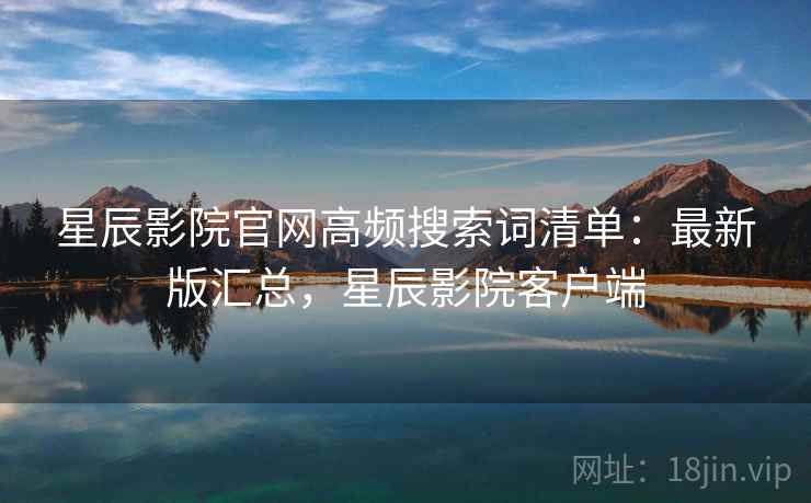 星辰影院官网高频搜索词清单:最新版汇总,星辰影院客户端 星辰影院官网高频搜索词清单:最新版汇总,星辰影院客户端