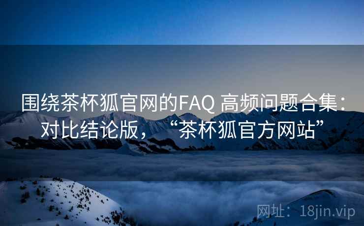围绕茶杯狐官网的FAQ 高频问题合集:对比结论版,“茶杯狐官方网站” 围绕茶杯狐官网的FAQ 高频问题合集:对比结论版,“茶杯狐官方网站”