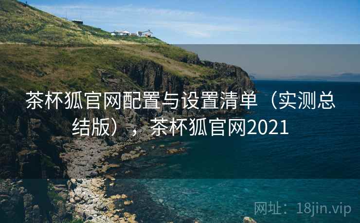 茶杯狐官网配置与设置清单(实测总结版),茶杯狐官网2021 茶杯狐官网配置与设置清单(实测总结版),茶杯狐官网2021
