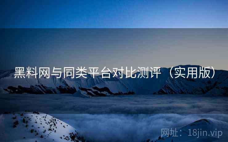 黑料网与同类平台对比测评（实用版）