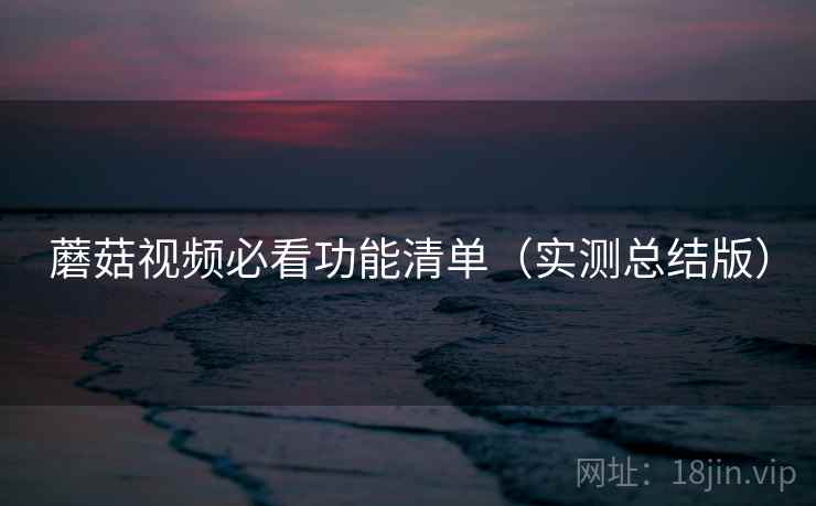 蘑菇视频必看功能清单（实测总结版）