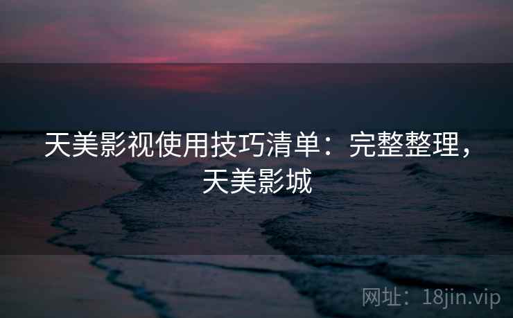 天美影视使用技巧清单：完整整理，天美影城