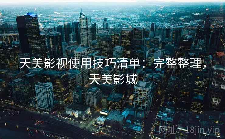 天美影视使用技巧清单:完整整理,天美影城 天美影视使用技巧清单:完整整理,天美影城