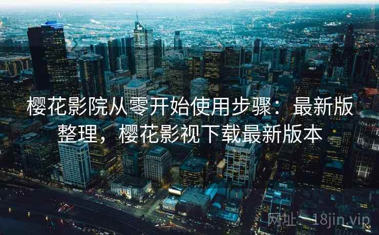 樱花影院从零开始使用步骤:最新版整理,樱花影视下载最新版本 樱花影院从零开始使用步骤:最新版整理,樱花影视下载最新版本