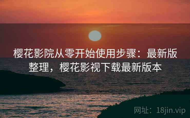 樱花影院从零开始使用步骤：最新版整理，樱花影视下载最新版本