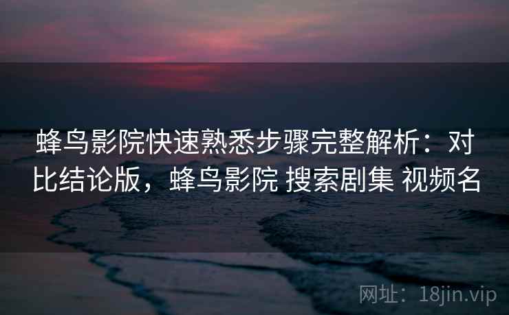 蜂鸟影院快速熟悉步骤完整解析：对比结论版，蜂鸟影院 搜索剧集 视频名