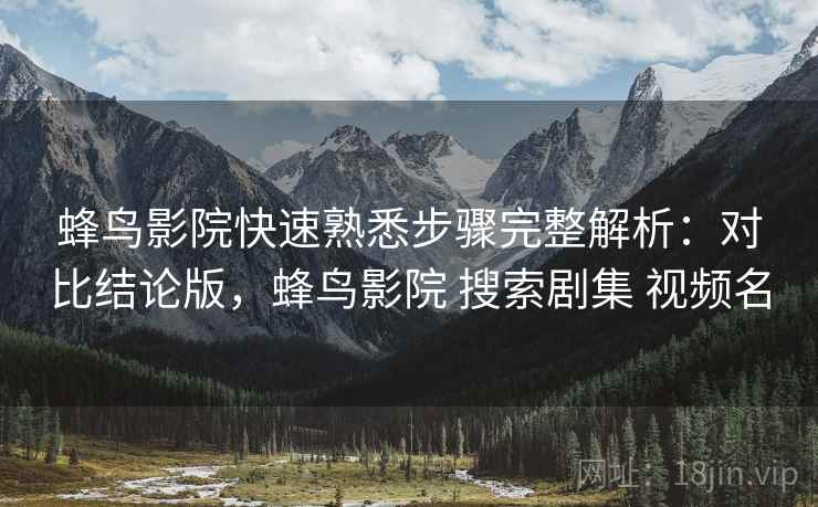 蜂鸟影院快速熟悉步骤完整解析:对比结论版,蜂鸟影院 搜索剧集 视频名 蜂鸟影院快速熟悉步骤完整解析:对比结论版,蜂鸟影院 搜索剧集 视频名