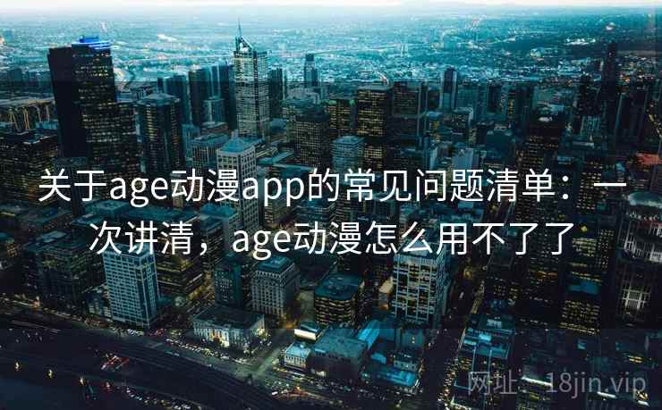 关于age动漫app的常见问题清单:一次讲清,age动漫怎么用不了了 关于age动漫app的常见问题清单:一次讲清,age动漫怎么用不了了