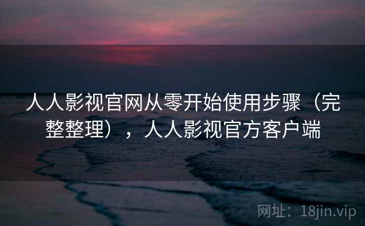 人人影视官网从零开始使用步骤（完整整理），人人影视官方客户端