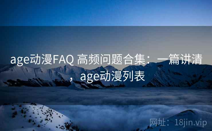 age动漫FAQ 高频问题合集：一篇讲清，age动漫列表