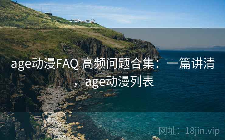 age动漫FAQ 高频问题合集:一篇讲清,age动漫列表 age动漫FAQ 高频问题合集:一篇讲清,age动漫列表