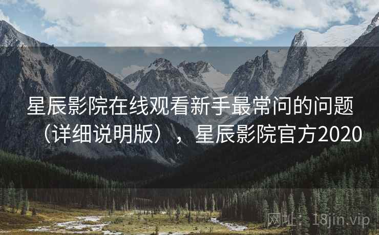 星辰影院在线观看新手最常问的问题（详细说明版），星辰影院官方2020