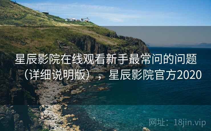 星辰影院在线观看新手最常问的问题(详细说明版),星辰影院官方2020 星辰影院在线观看新手最常问的问题(详细说明版),星辰影院官方2020