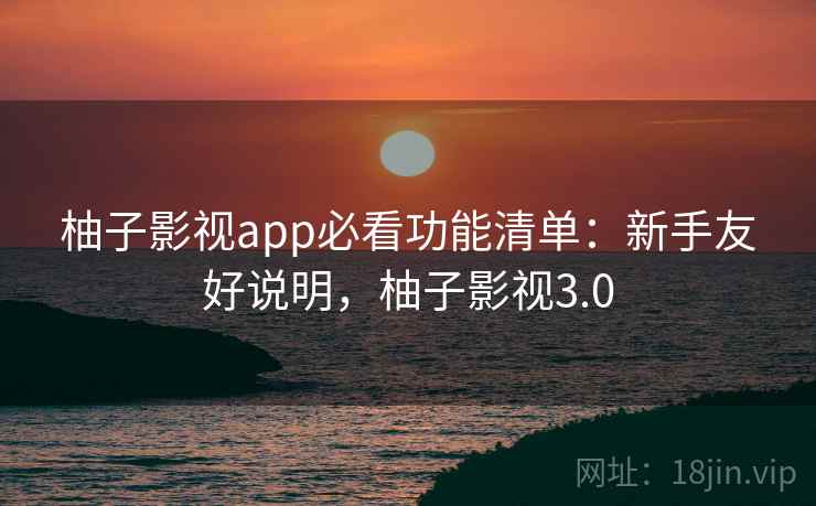 柚子影视app必看功能清单：新手友好说明，柚子影视3.0