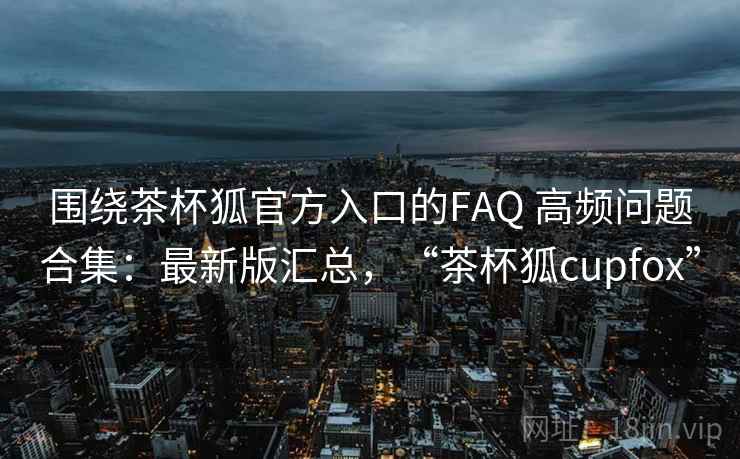 围绕茶杯狐官方入口的FAQ 高频问题合集:最新版汇总,“茶杯狐cupfox” 围绕茶杯狐官方入口的FAQ 高频问题合集:最新版汇总,“茶杯狐cupfox”
