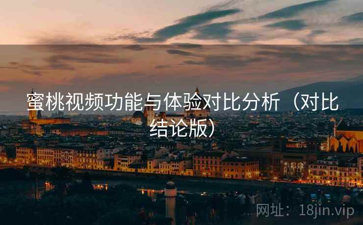 蜜桃视频功能与体验对比分析(对比结论版) 蜜桃视频功能与体验对比分析(对比结论版)