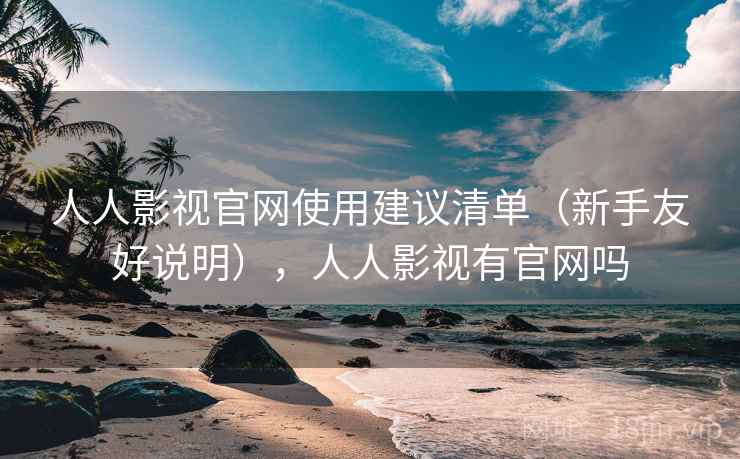 人人影视官网使用建议清单（新手友好说明），人人影视有官网吗