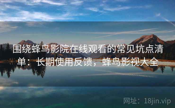 围绕蜂鸟影院在线观看的常见坑点清单:长期使用反馈,蜂鸟影视大全 围绕蜂鸟影院在线观看的常见坑点清单:长期使用反馈,蜂鸟影视大全