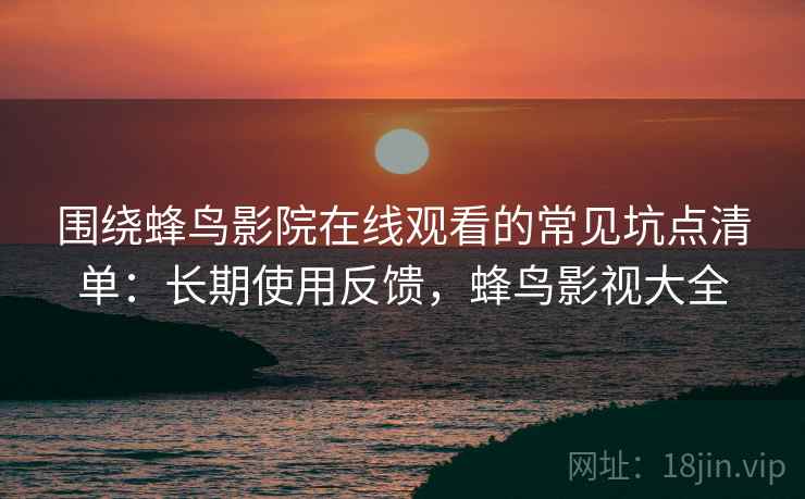 围绕蜂鸟影院在线观看的常见坑点清单：长期使用反馈，蜂鸟影视大全