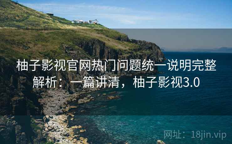 柚子影视官网热门问题统一说明完整解析:一篇讲清,柚子影视3.0 柚子影视官网热门问题统一说明完整解析:一篇讲清,柚子影视3.0