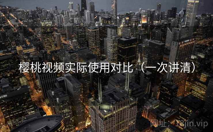 樱桃视频实际使用对比（一次讲清）