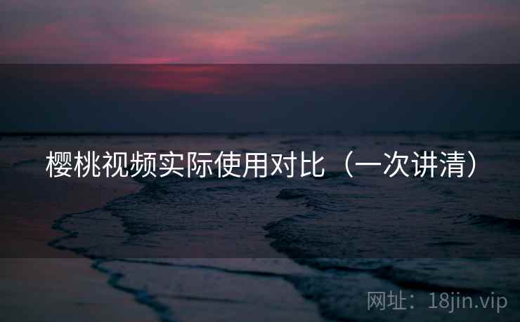 樱桃视频实际使用对比(一次讲清) 樱桃视频实际使用对比(一次讲清)