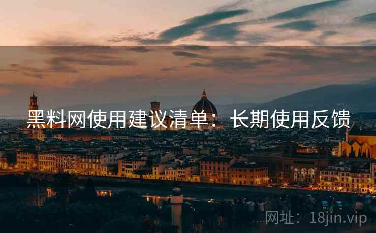 黑料网使用建议清单：长期使用反馈