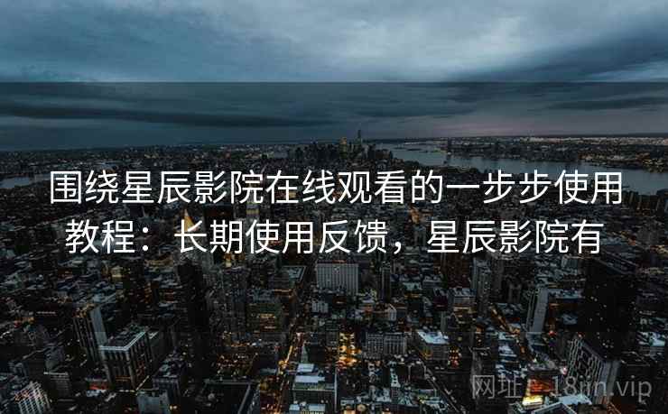 围绕星辰影院在线观看的一步步使用教程:长期使用反馈,星辰影院有 围绕星辰影院在线观看的一步步使用教程:长期使用反馈,星辰影院有
