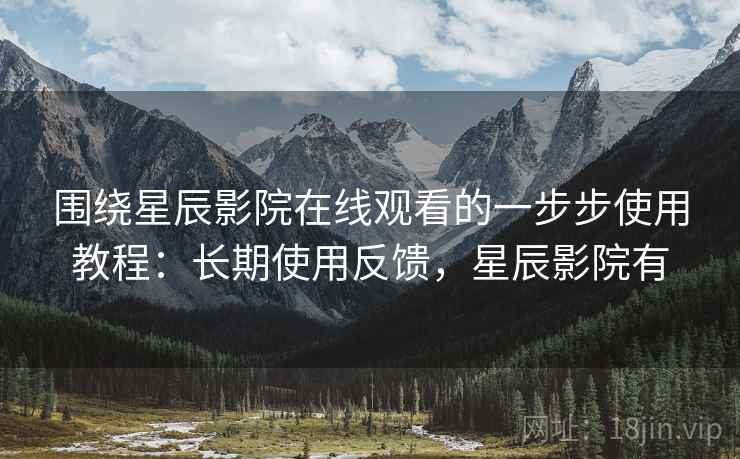 围绕星辰影院在线观看的一步步使用教程：长期使用反馈，星辰影院有