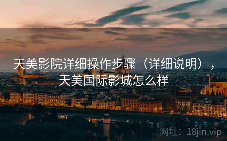 天美影院详细操作步骤（详细说明），天美国际影城怎么样