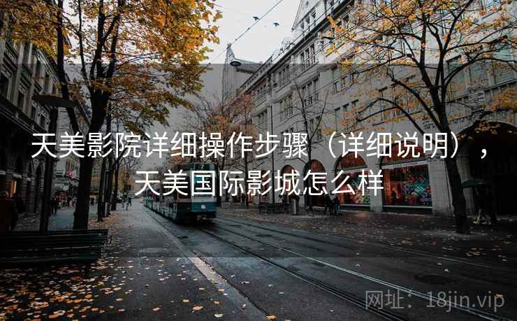 天美影院详细操作步骤(详细说明),天美国际影城怎么样 天美影院详细操作步骤(详细说明),天美国际影城怎么样