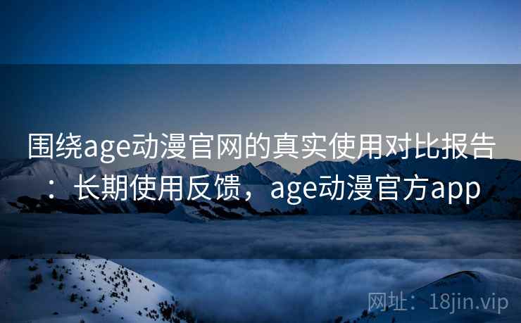 围绕age动漫官网的真实使用对比报告:长期使用反馈,age动漫官方app 围绕age动漫官网的真实使用对比报告:长期使用反馈,age动漫官方app