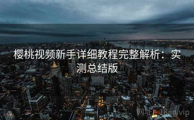 樱桃视频新手详细教程完整解析：实测总结版