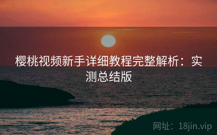 樱桃视频新手详细教程完整解析:实测总结版 樱桃视频新手详细教程完整解析:实测总结版