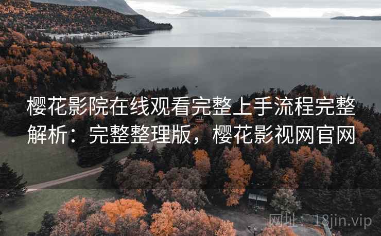 樱花影院在线观看完整上手流程完整解析:完整整理版,樱花影视网官网 樱花影院在线观看完整上手流程完整解析:完整整理版,樱花影视网官网