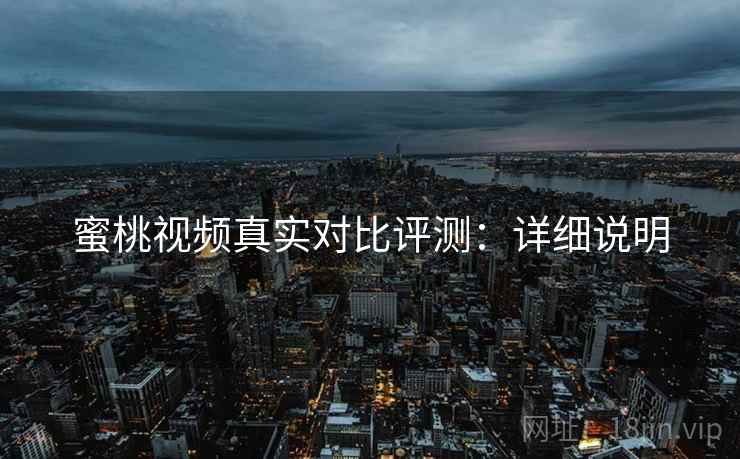 蜜桃视频真实对比评测：详细说明