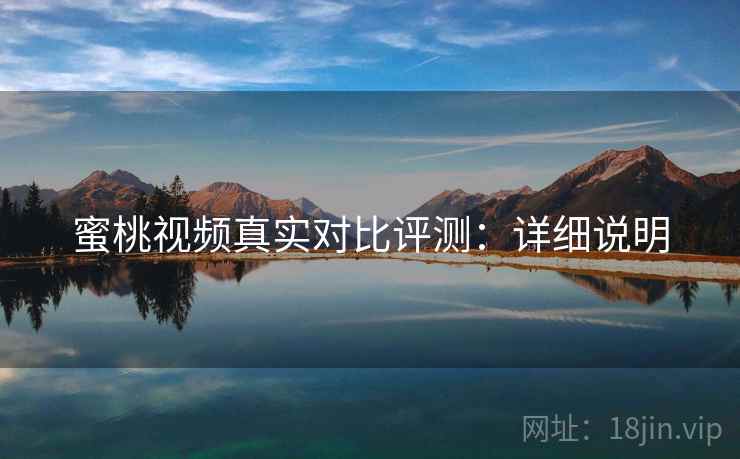 蜜桃视频真实对比评测:详细说明 蜜桃视频真实对比评测:详细说明