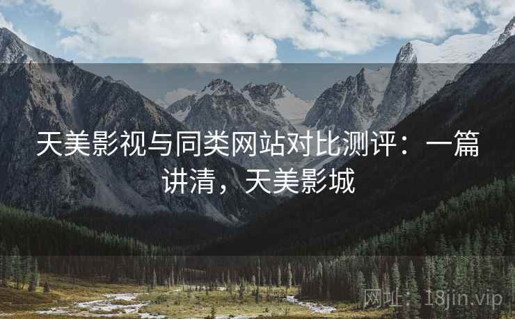 天美影视与同类网站对比测评：一篇讲清，天美影城