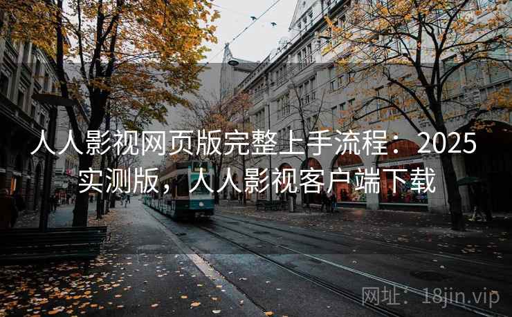 人人影视网页版完整上手流程：2025 实测版，人人影视客户端下载