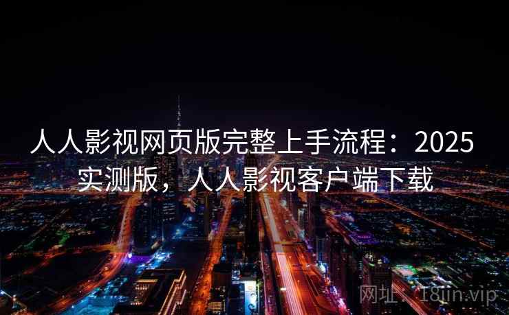 人人影视网页版完整上手流程:2025 实测版,人人影视客户端下载 人人影视网页版完整上手流程:2025 实测版,人人影视客户端下载