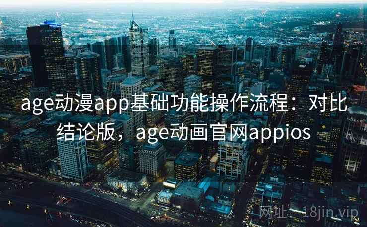 age动漫app基础功能操作流程:对比结论版,age动画官网appios age动漫app基础功能操作流程:对比结论版,age动画官网appios