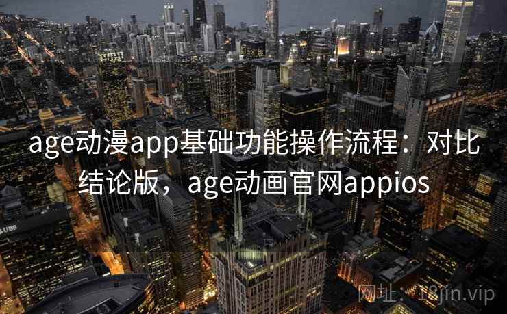 age动漫app基础功能操作流程：对比结论版，age动画官网appios