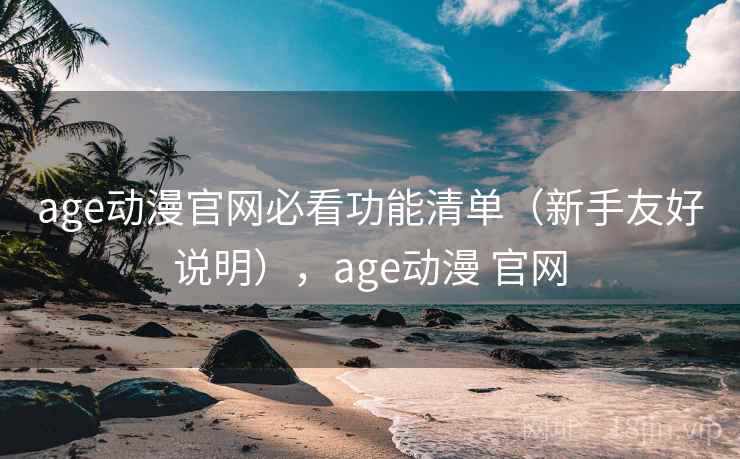 age动漫官网必看功能清单（新手友好说明），age动漫 官网