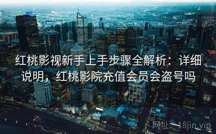 红桃影视新手上手步骤全解析：详细说明，红桃影院充值会员会盗号吗