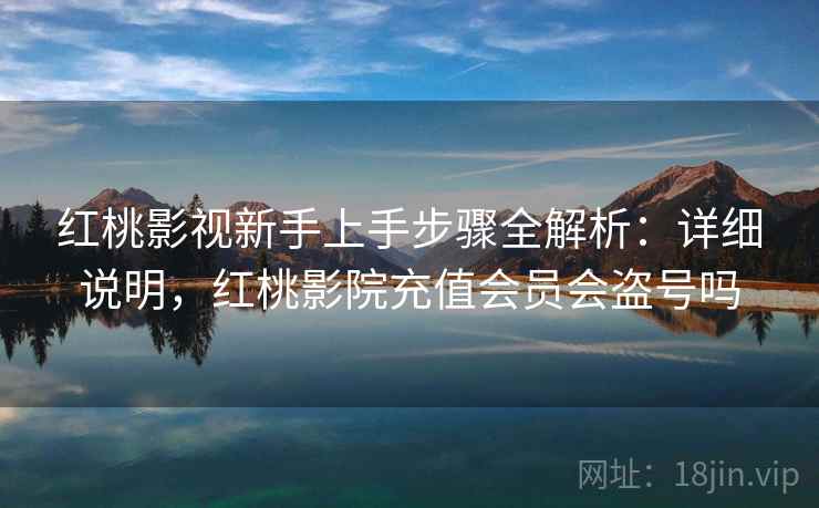 红桃影视新手上手步骤全解析:详细说明,红桃影院充值会员会盗号吗 红桃影视新手上手步骤全解析:详细说明,红桃影院充值会员会盗号吗
