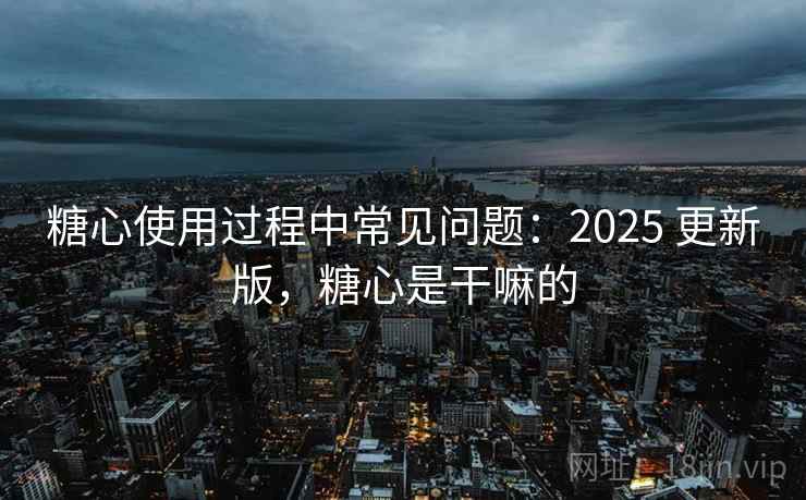 糖心使用过程中常见问题:2025 更新版,糖心是干嘛的 糖心使用过程中常见问题:2025 更新版,糖心是干嘛的